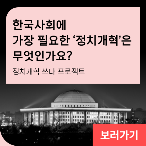 한국사회에 가장 필요한 ‘정치개혁’은 무엇인가요? 정치개혁 쓰다 프로젝트
