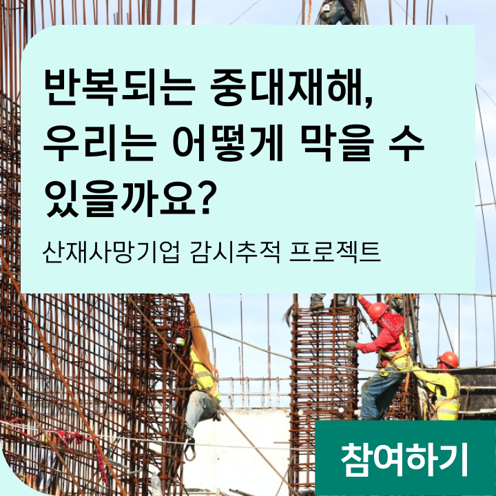반복되는 중대재해, 우리는 어떻게 막을 수 있을까요? 산재사망기업 감시추적 프로젝트